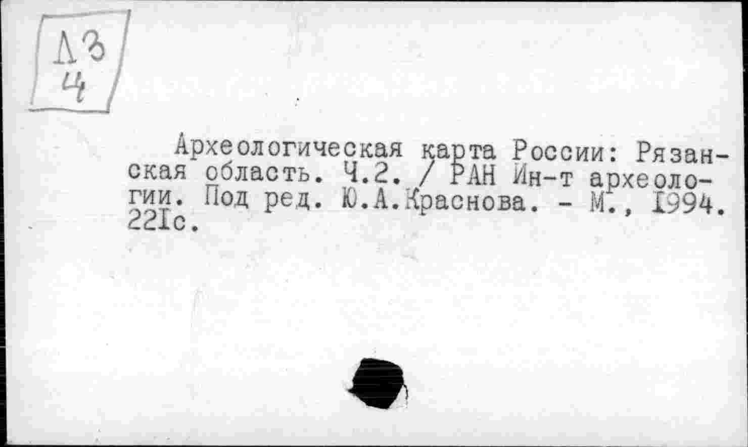 ﻿Археологическая карта России: Рязанская область. 4.2. / РАН Ин-т археологии. Под ред. Ю.А.Краснова. - М.» 1994. 221с.